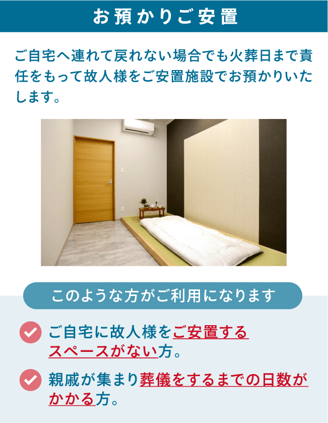 ご自宅へ連れて戻れない場合でも火葬日まで責任をもって故人様をご安置施設でお預かりいたします。 お預かりご安置