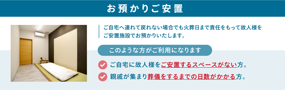 ご自宅へ連れて戻れない場合でも火葬日まで責任をもって故人様をご安置施設でお預かりいたします。 お預かりご安置