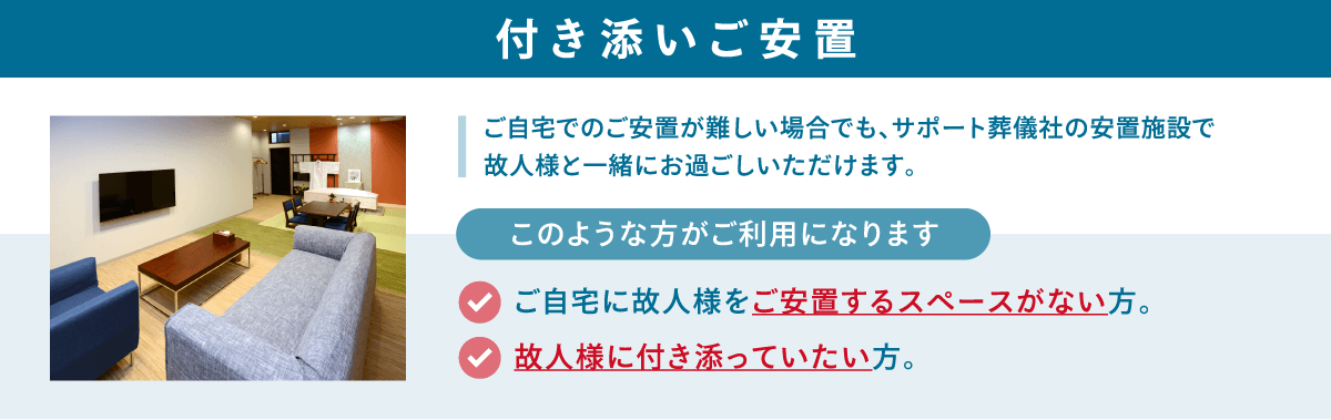 ご自宅でのご安置が難しい場合でも、サポート葬儀社の安置施設で故人様と一緒にお過ごしいただけます。 付き添いご安置