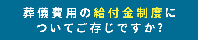 葬儀費用の給付金制度についてご存じですか?