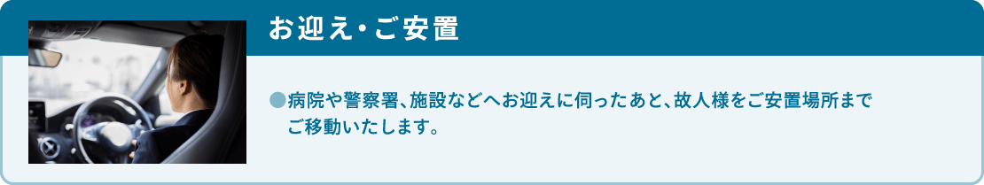 病院や警察署、施設などへお迎えに伺ったあと、故人様をご安置場所までご移動いたします。 病院や警察署、施設などへお迎えに伺ったあと、故人様をご安置場所までご移動いたします。