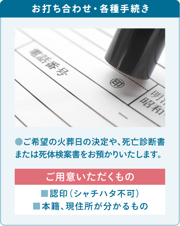 ご希望の火葬日の決定や、死亡診断書または死体検案書をお預かりいたします。 ご希望の火葬日の決定や、死亡診断書または死体検案書をお預かりいたします。