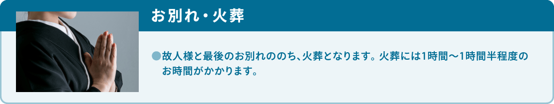 故人様と最後のお別れののち、火葬となります。火葬には1時間?1時間半程度のお時間がかかります。 故人様と最後のお別れののち、火葬となります。火葬には1時間?1時間半程度のお時間がかかります。
