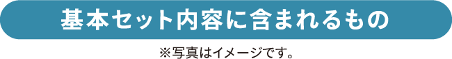 基本セット内容に含まれるもの 基本セット内容に含まれるもの